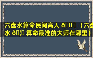 六盘水算命民间高人 🕊 （六盘水 🦈 算命最准的大师在哪里）